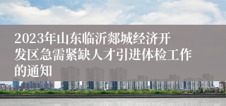 2023年山东临沂郯城经济开发区急需紧缺人才引进体检工作的通知