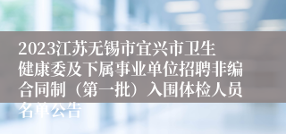 2023江苏无锡市宜兴市卫生健康委及下属事业单位招聘非编合同制（第一批）入围体检人员名单公告