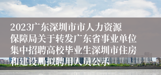 2023广东深圳市市人力资源保障局关于转发广东省事业单位集中招聘高校毕业生深圳市住房和建设局拟聘用人员公示