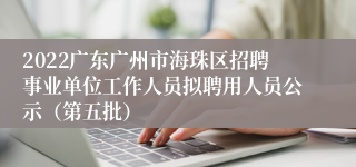 2022广东广州市海珠区招聘事业单位工作人员拟聘用人员公示（第五批）