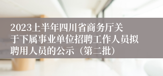 2023上半年四川省商务厅关于下属事业单位招聘工作人员拟聘用人员的公示（第二批）