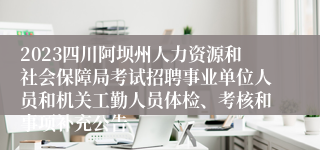 2023四川阿坝州人力资源和社会保障局考试招聘事业单位人员和机关工勤人员体检、考核和事项补充公告