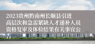 2023贵州黔南州长顺县引进高层次和急需紧缺人才递补人员资格复审及体检结果有关事宜公告