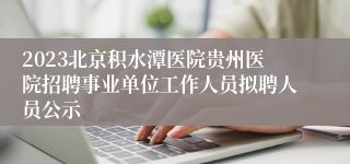 2023北京积水潭医院贵州医院招聘事业单位工作人员拟聘人员公示