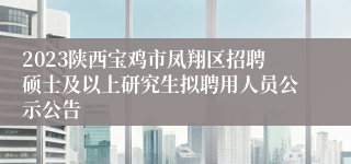 2023陕西宝鸡市凤翔区招聘硕士及以上研究生拟聘用人员公示公告