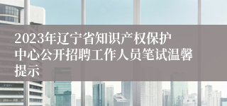 2023年辽宁省知识产权保护中心公开招聘工作人员笔试温馨提示