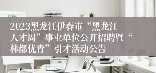 2023黑龙江伊春市“黑龙江人才周”事业单位公开招聘暨“林都优青”引才活动公告