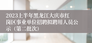 2023上半年黑龙江大庆市红岗区事业单位招聘拟聘用人员公示（第二批次）