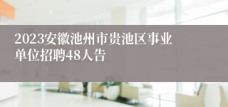 2023安徽池州市贵池区事业单位招聘48人告