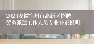 2023安徽宿州市高新区招聘劳务派遣工作人员专业补正说明