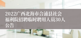 2022广西北海市合浦县社会福利院招聘临时聘用人员30人公告