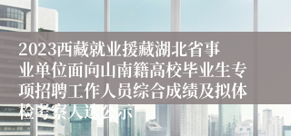 2023西藏就业援藏湖北省事业单位面向山南籍高校毕业生专项招聘工作人员综合成绩及拟体检考察人选公示