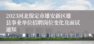 2023河北保定市雄安新区雄县事业单位招聘岗位变化及面试通知