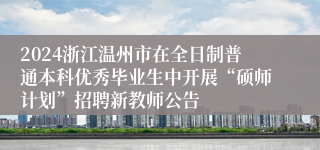 2024浙江温州市在全日制普通本科优秀毕业生中开展“硕师计划”招聘新教师公告