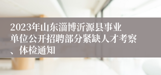 2023年山东淄博沂源县事业单位公开招聘部分紧缺人才考察、体检通知