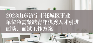 2023山东济宁市任城区事业单位急需紧缺青年优秀人才引进面谈、面试工作方案