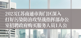 2023江苏南通市海门区深入打好污染防治攻坚战指挥部办公室招聘政府购买服务人员1人公告