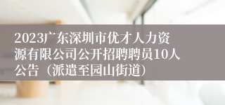 2023广东深圳市优才人力资源有限公司公开招聘聘员10人公告（派遣至园山街道）