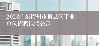 2023广东梅州市梅县区事业单位招聘拟聘公示