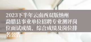 2023下半年云南西双版纳州勐腊县事业单位招聘专业测评岗位面试成绩、综合成绩及岗位排名公告