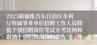 2023新疆维吾尔自治区水利厅所属事业单位招聘工作人员降低个别招聘岗位笔试开考比例和取消个别招聘岗位的公告