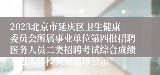 2023北京市延庆区卫生健康委员会所属事业单位第四批招聘医务人员二类招聘考试综合成绩及进入体检人员名单公示