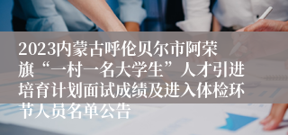 2023内蒙古呼伦贝尔市阿荣旗“一村一名大学生”人才引进培育计划面试成绩及进入体检环节人员名单公告