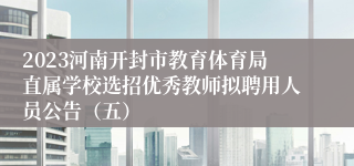 2023河南开封市教育体育局直属学校选招优秀教师拟聘用人员公告（五）