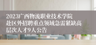 2023广西物流职业技术学院赴区外招聘重点领域急需紧缺高层次人才9人公告