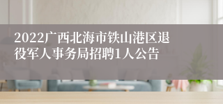 2022广西北海市铁山港区退役军人事务局招聘1人公告