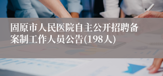 固原市人民医院自主公开招聘备案制工作人员公告(198人)