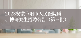 2023安徽阜阳市人民医院硕、博研究生招聘公告（第三批）