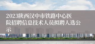 2023陕西汉中市铁路中心医院招聘信息技术人员拟聘人选公示