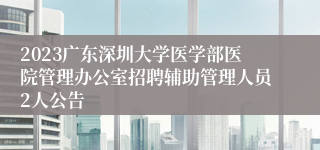 2023广东深圳大学医学部医院管理办公室招聘辅助管理人员2人公告