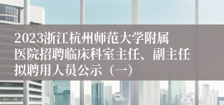 2023浙江杭州师范大学附属医院招聘临床科室主任、副主任拟聘用人员公示（一）