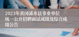 2023年黄冈浠水县事业单位统一公开招聘面试成绩及综合成绩公告