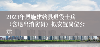 2023年恩施建始县退役士兵（含退出消防员）拟安置岗位公示