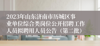 2023年山东济南市历城区事业单位综合类岗位公开招聘工作人员拟聘用人员公告（第二批）