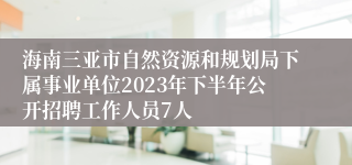 海南三亚市自然资源和规划局下属事业单位2023年下半年公开招聘工作人员7人