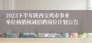 2023下半年陕西宝鸡市事业单位核销核减招聘岗位计划公告