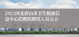 2023河北唐山市卫生健康信息中心招聘拟聘用人员公示