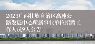 2023广西壮族自治区高速公路发展中心所属事业单位招聘工作人员9人公告