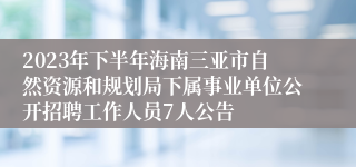 2023年下半年海南三亚市自然资源和规划局下属事业单位公开招聘工作人员7人公告