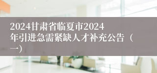 2024甘肃省临夏市2024年引进急需紧缺人才补充公告（一）