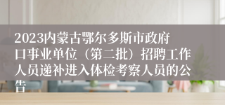 2023内蒙古鄂尔多斯市政府口事业单位（第二批）招聘工作人员递补进入体检考察人员的公告