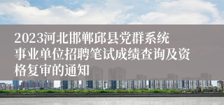 2023河北邯郸邱县党群系统事业单位招聘笔试成绩查询及资格复审的通知