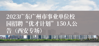 2023广东广州市事业单位校园招聘“优才计划”150人公告（西安专场）