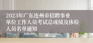 2023年广东连州市招聘事业单位工作人员考试总成绩及体检人员名单通知