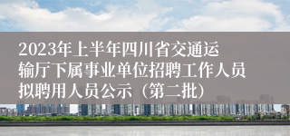 2023年上半年四川省交通运输厅下属事业单位招聘工作人员拟聘用人员公示（第二批）