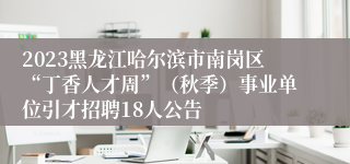 2023黑龙江哈尔滨市南岗区“丁香人才周”（秋季）事业单位引才招聘18人公告